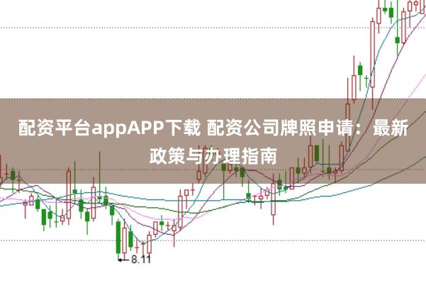 配资平台appAPP下载 配资公司牌照申请：最新政策与办理指南