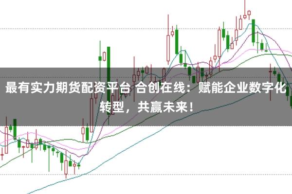 最有实力期货配资平台 合创在线：赋能企业数字化转型，共赢未来！