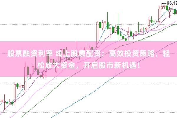 股票融资利率 线上股票配资:高效投资策略,轻松放大资金,开启股市新机遇!