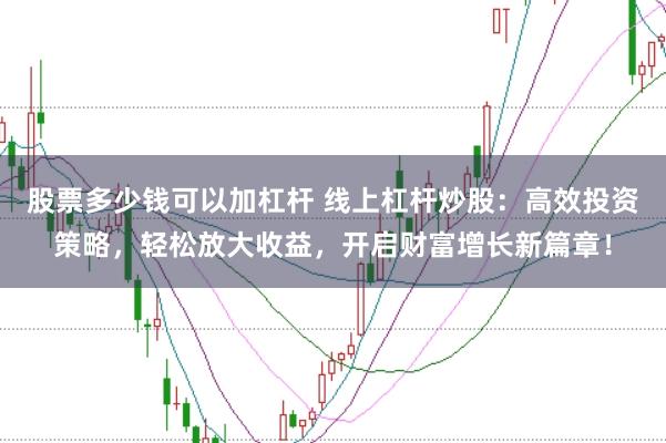 股票多少钱可以加杠杆 线上杠杆炒股：高效投资策略，轻松放大收益，开启财富增长新篇章！