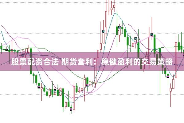 股票配资合法 期货套利：稳健盈利的交易策略