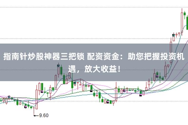 指南针炒股神器三把锁 配资资金：助您把握投资机遇，放大收益！