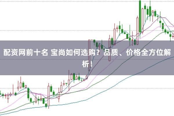 配资网前十名 宝尚如何选购?品质、价格全方位解析!