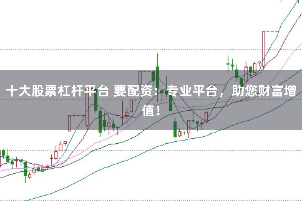十大股票杠杆平台 要配资：专业平台，助您财富增值！