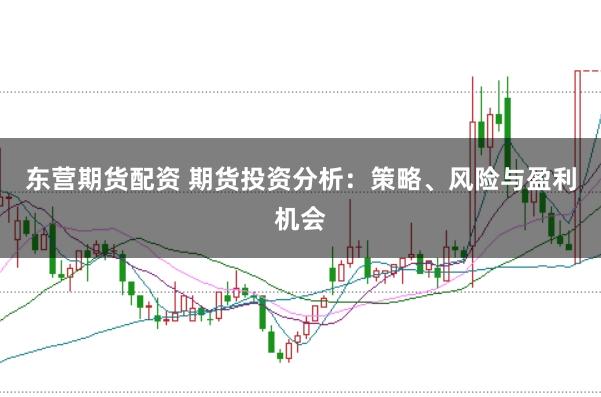 东营期货配资 期货投资分析：策略、风险与盈利机会