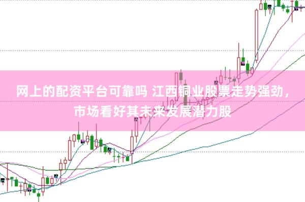 网上的配资平台可靠吗 江西铜业股票走势强劲,市场看好其未来发展潜力股