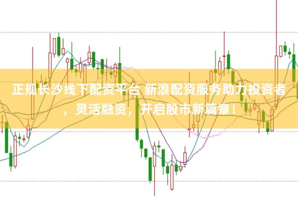 正规长沙线下配资平台 新浪配资服务助力投资者，灵活融资，开启股市新篇章！