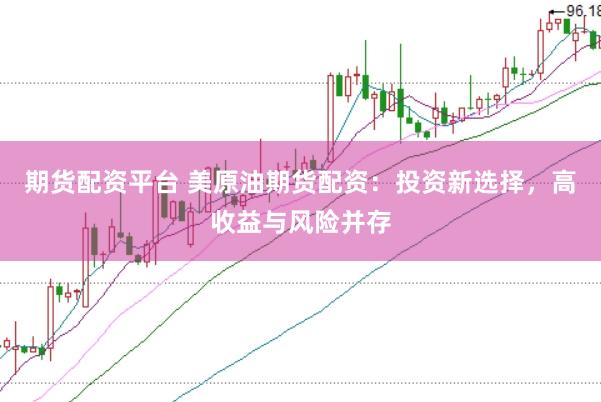 期货配资平台 美原油期货配资：投资新选择，高收益与风险并存