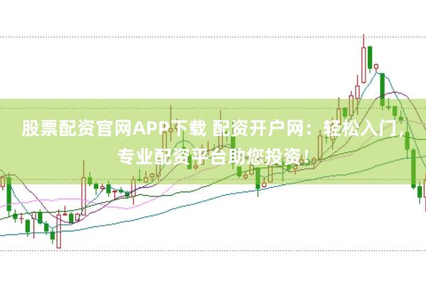 股票配资官网APP下载 配资开户网：轻松入门，专业配资平台助您投资！