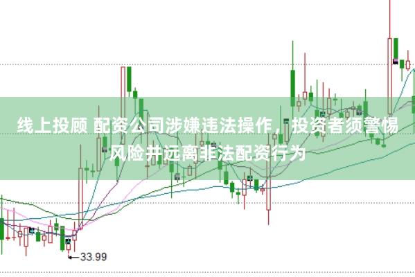 线上投顾 配资公司涉嫌违法操作，投资者须警惕风险并远离非法配资行为