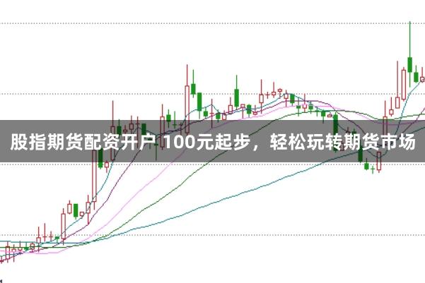 股指期货配资开户 100元起步,轻松玩转期货市场