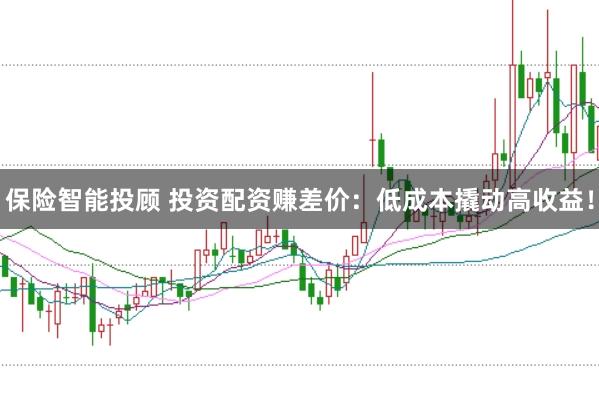 保险智能投顾 投资配资赚差价：低成本撬动高收益！