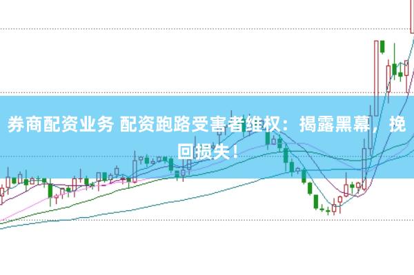 券商配资业务 配资跑路受害者维权：揭露黑幕，挽回损失！