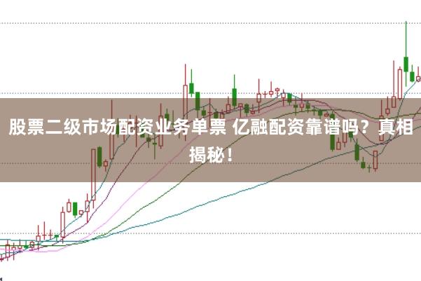 股票二级市场配资业务单票 亿融配资靠谱吗？真相揭秘！