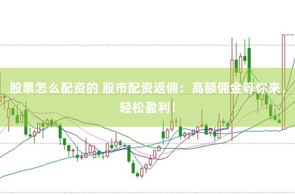 股票怎么配资的 股市配资返佣：高额佣金等你来，轻松盈利！