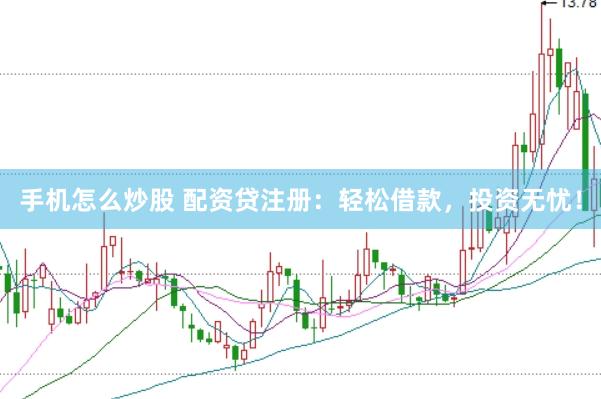 手机怎么炒股 配资贷注册：轻松借款，投资无忧！