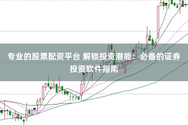 专业的股票配资平台 解锁投资潜能：必备的证券投资软件指南
