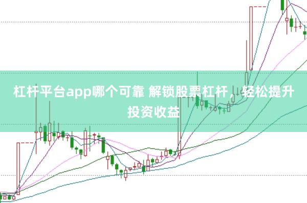 杠杆平台app哪个可靠 解锁股票杠杆，轻松提升投资收益