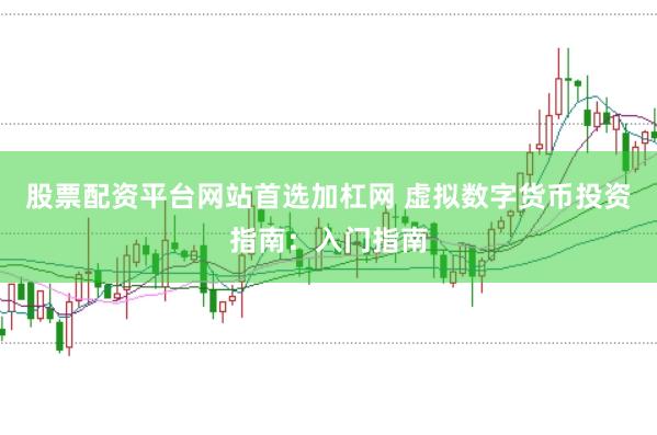 股票配资平台网站首选加杠网 虚拟数字货币投资指南：入门指南