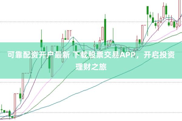 可靠配资开户最新 下载股票交易APP，开启投资理财之旅