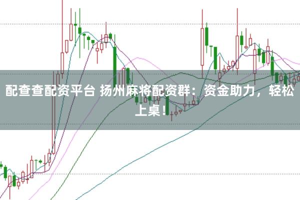 配查查配资平台 扬州麻将配资群：资金助力，轻松上桌！