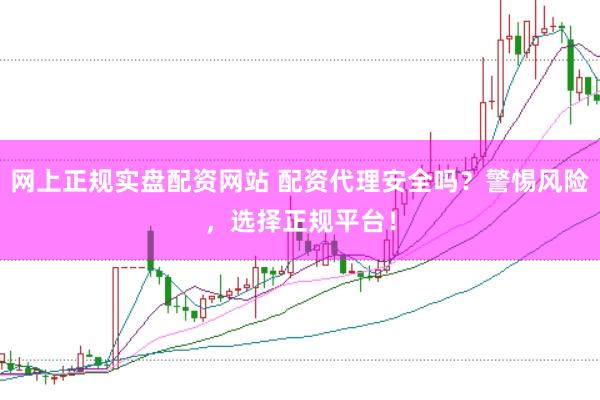 网上正规实盘配资网站 配资代理安全吗？警惕风险，选择正规平台！