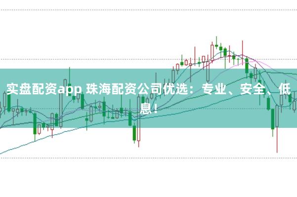 实盘配资app 珠海配资公司优选：专业、安全、低息！