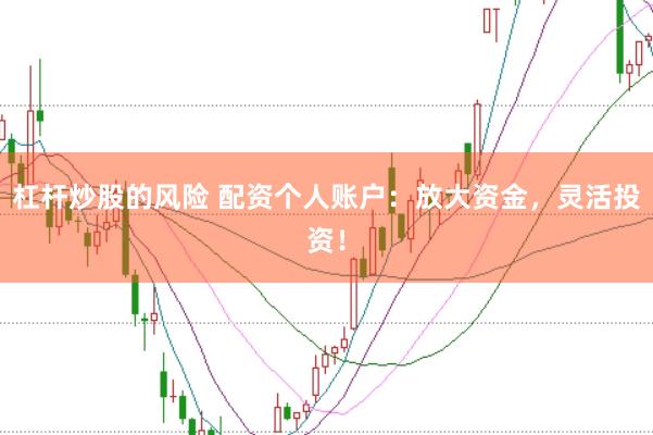 杠杆炒股的风险 配资个人账户：放大资金，灵活投资！