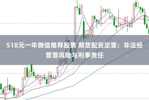518元一年微信推荐股票 期货配资定罪：非法经营罪风险与刑事责任