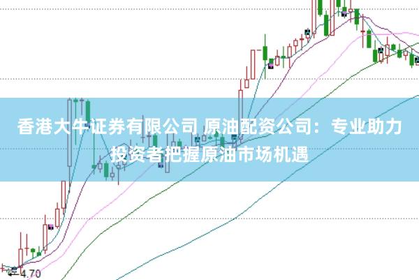 香港大牛证券有限公司 原油配资公司:专业助力投资者把握原油市场机遇