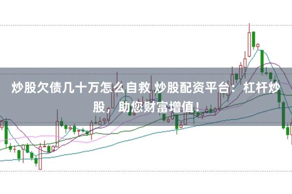 炒股欠债几十万怎么自救 炒股配资平台：杠杆炒股，助您财富增值！