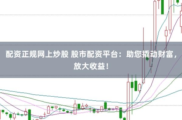 配资正规网上炒股 股市配资平台：助您撬动财富，放大收益！