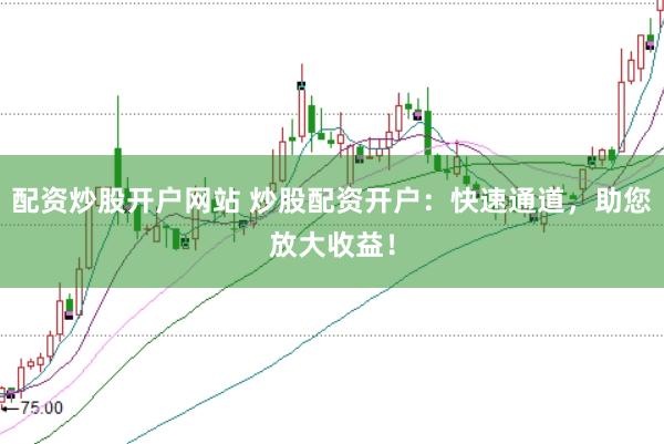 配资炒股开户网站 炒股配资开户：快速通道，助您放大收益！