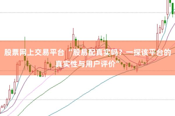 股票网上交易平台 “股易配真实吗？一探该平台的真实性与用户评价”