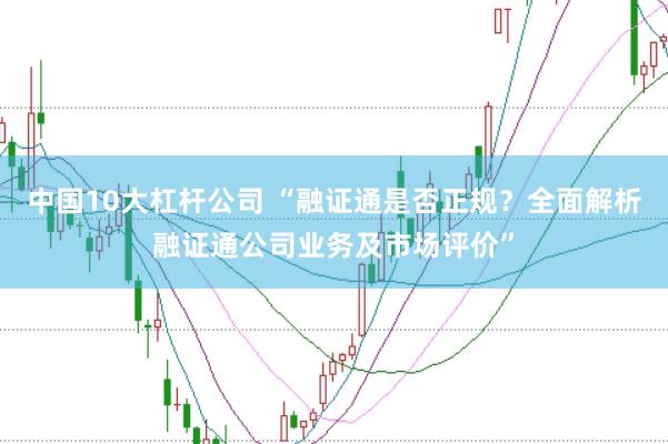 中国10大杠杆公司 “融证通是否正规？全面解析融证通公司业务及市场评价”