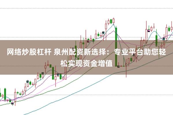 网络炒股杠杆 泉州配资新选择：专业平台助您轻松实现资金增值
