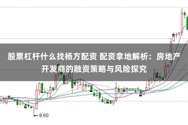 股票杠杆什么找杨方配资 配资拿地解析：房地产开发商的融资策略与风险探究