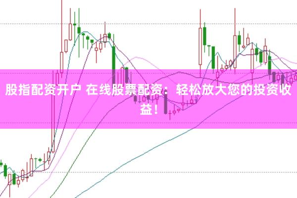 股指配资开户 在线股票配资：轻松放大您的投资收益！