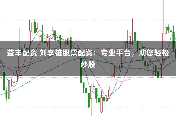 益丰配资 刘李雄股票配资：专业平台，助您轻松炒股