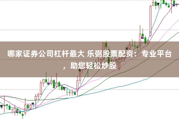 哪家证券公司杠杆最大 乐弼股票配资：专业平台，助您轻松炒股