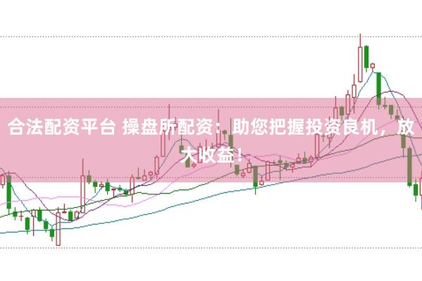 合法配资平台 操盘所配资：助您把握投资良机，放大收益！