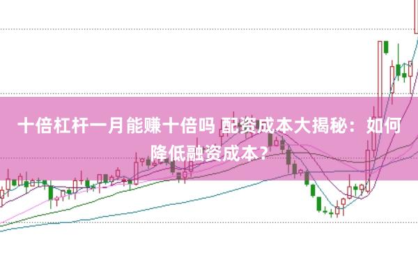 十倍杠杆一月能赚十倍吗 配资成本大揭秘：如何降低融资成本？