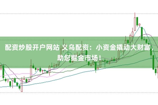 配资炒股开户网站 义乌配资：小资金撬动大财富，助您掘金市场！