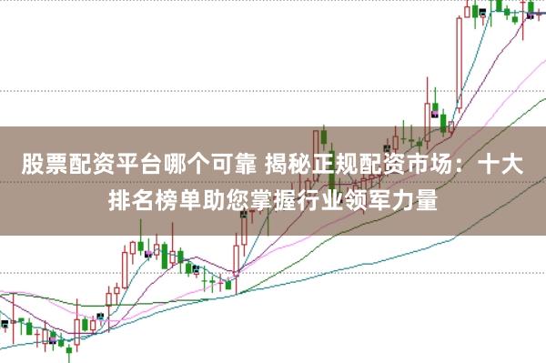 股票配资平台哪个可靠 揭秘正规配资市场：十大排名榜单助您掌握行业领军力量