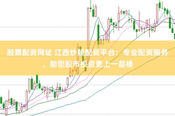 股票配资网址 江西炒股配资平台：专业配资服务，助您股市投资更上一层楼