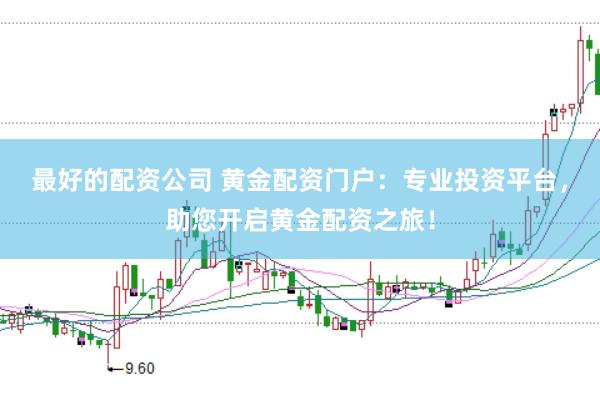 最好的配资公司 黄金配资门户：专业投资平台，助您开启黄金配资之旅！