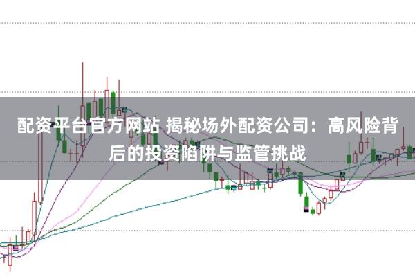 配资平台官方网站 揭秘场外配资公司：高风险背后的投资陷阱与监管挑战