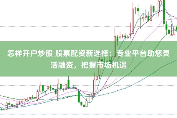 怎样开户炒股 股票配资新选择：专业平台助您灵活融资，把握市场机遇