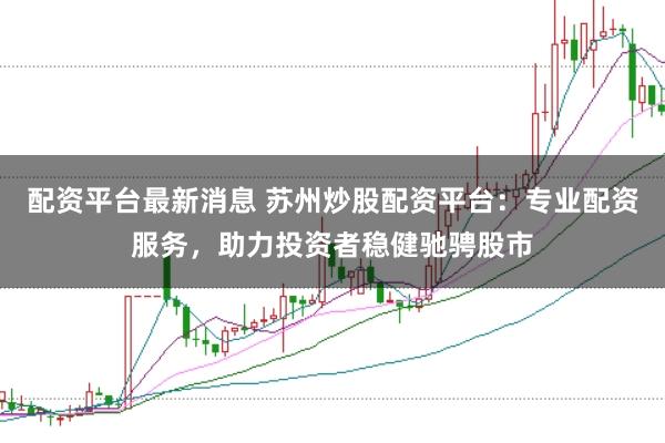 配资平台最新消息 苏州炒股配资平台：专业配资服务，助力投资者稳健驰骋股市