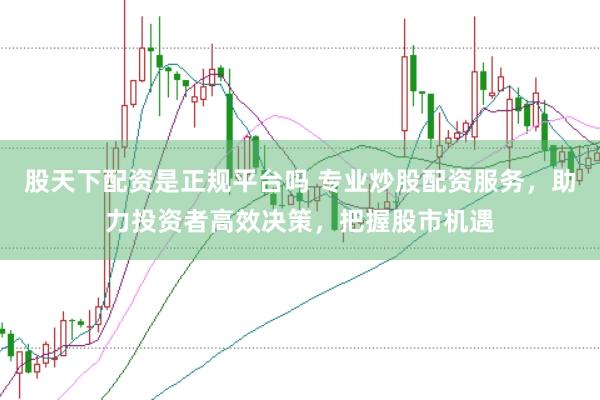 股天下配资是正规平台吗 专业炒股配资服务，助力投资者高效决策，把握股市机遇